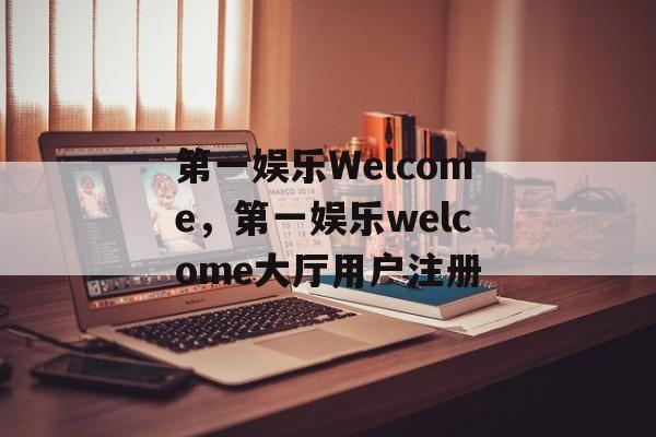 第一娱乐Welcome，第一娱乐welcome大厅用户注册