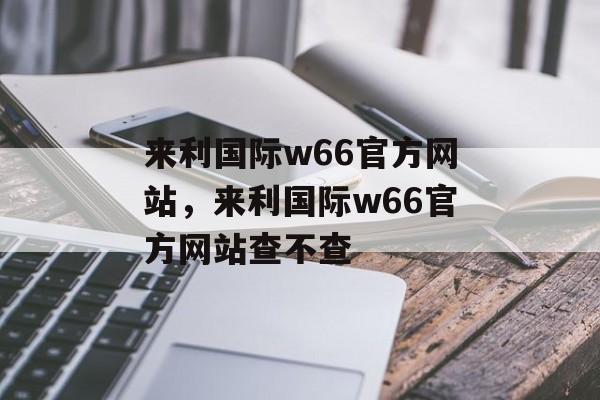 来利国际w66官方网站，来利国际w66官方网站查不查