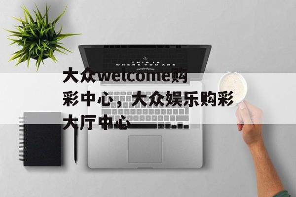 大众welcome购彩中心，大众娱乐购彩大厅中心