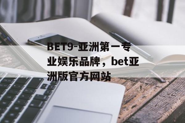 BET9-亚洲第一专业娱乐品牌，bet亚洲版官方网站