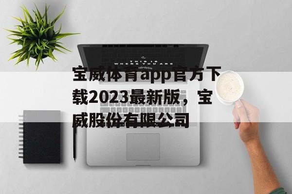 宝威体育app官方下载2023最新版，宝威股份有限公司