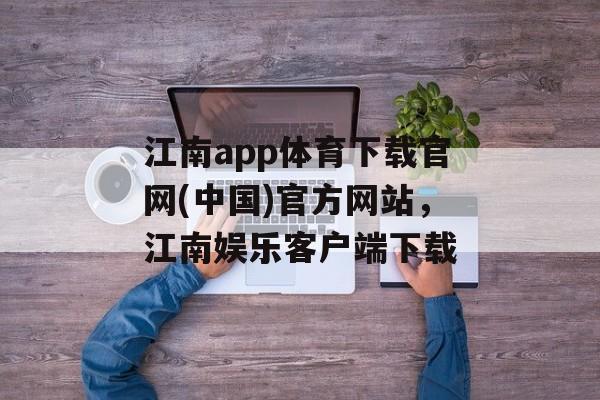 江南app体育下载官网(中国)官方网站，江南娱乐客户端下载