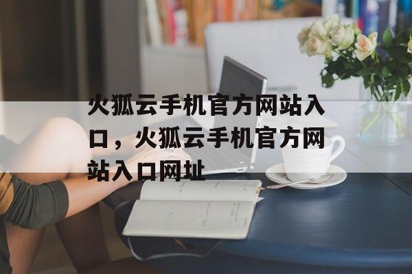 火狐云手机官方网站入口，火狐云手机官方网站入口网址